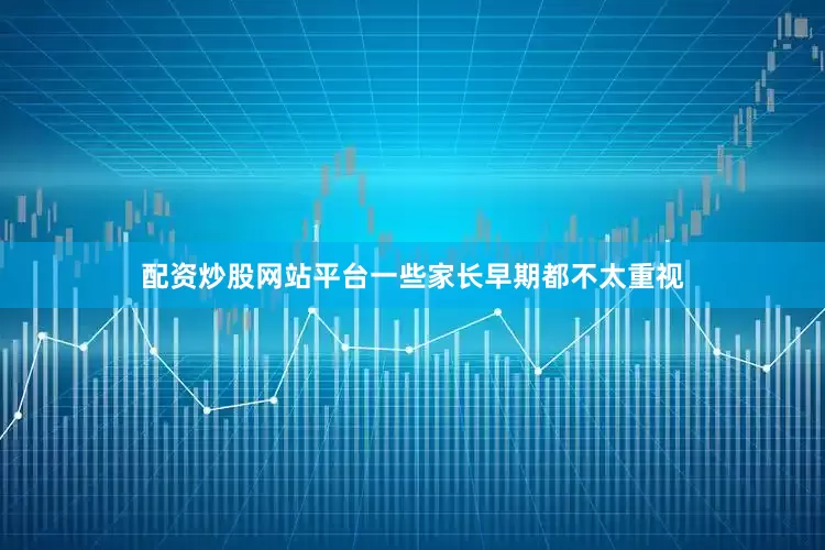 配资炒股网站平台一些家长早期都不太重视