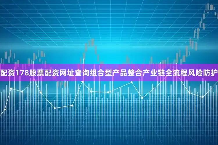 配资178股票配资网址查询组合型产品整合产业链全流程风险防护