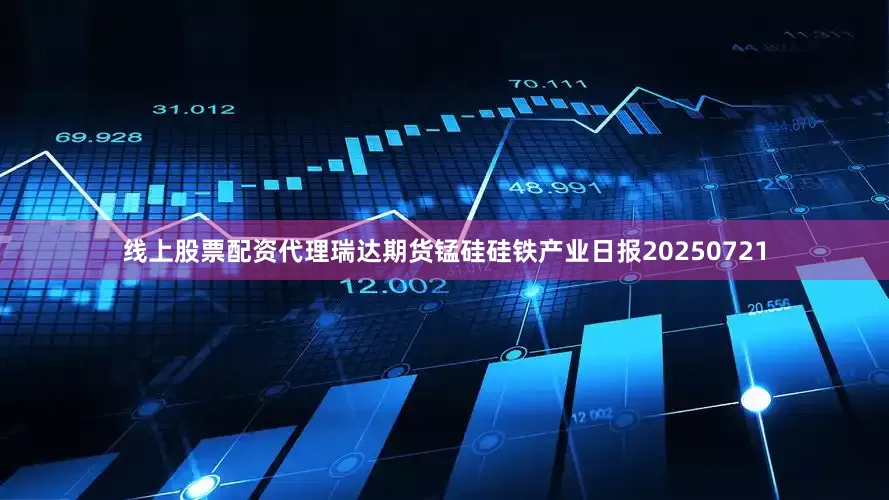 线上股票配资代理瑞达期货锰硅硅铁产业日报20250721
