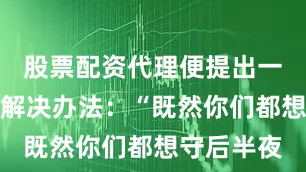 股票配资代理便提出一个折中的解决办法：“既然你们都想守后半夜