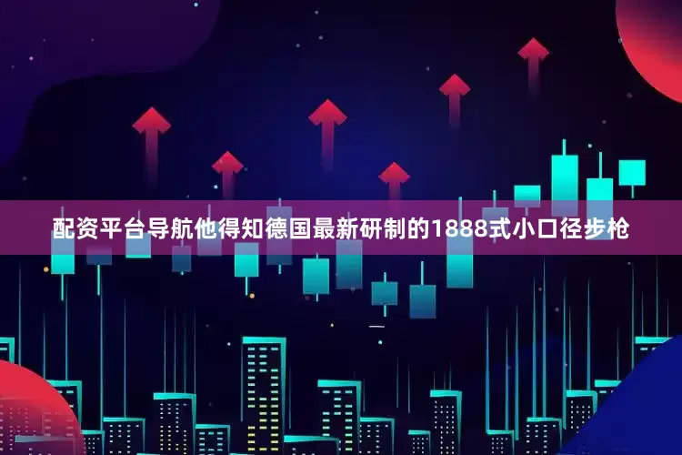 配资平台导航他得知德国最新研制的1888式小口径步枪
