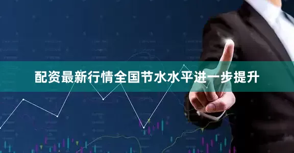 配资最新行情全国节水水平进一步提升