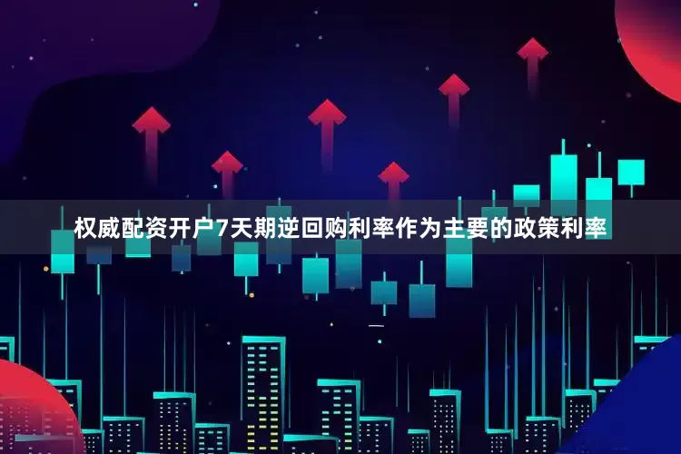 权威配资开户7天期逆回购利率作为主要的政策利率