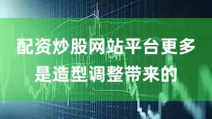 配资炒股网站平台更多是造型调整带来的