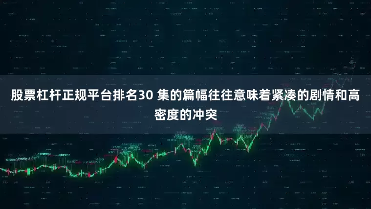 股票杠杆正规平台排名30 集的篇幅往往意味着紧凑的剧情和高密度的冲突