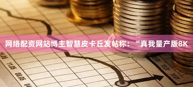 网络配资网站博主智慧皮卡丘发帖称：“真我量产版8K