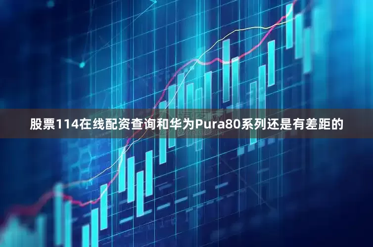 股票114在线配资查询和华为Pura80系列还是有差距的
