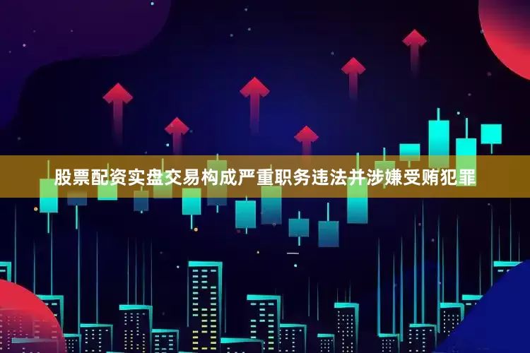 股票配资实盘交易构成严重职务违法并涉嫌受贿犯罪