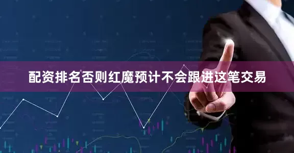 配资排名否则红魔预计不会跟进这笔交易