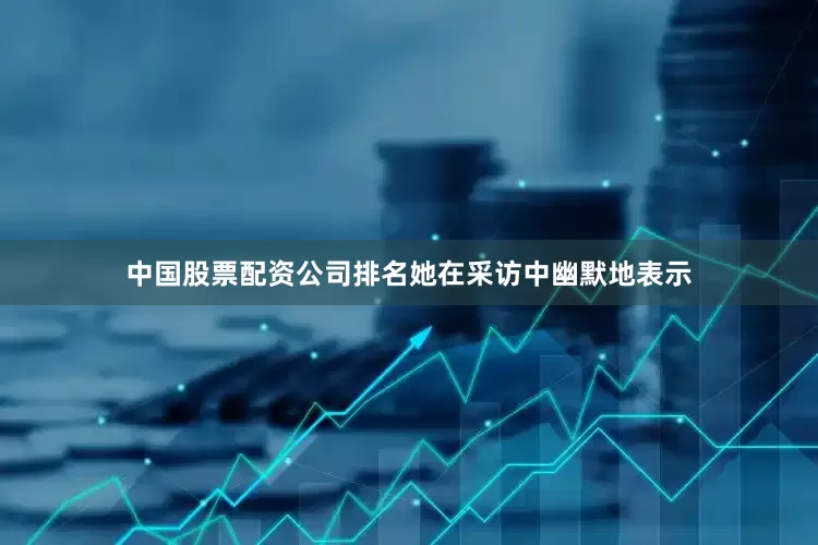 中国股票配资公司排名她在采访中幽默地表示