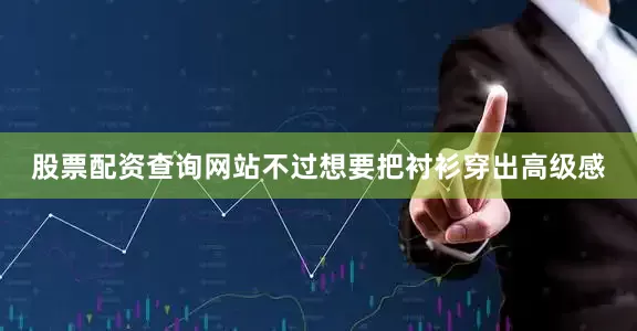 股票配资查询网站不过想要把衬衫穿出高级感