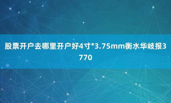 股票开户去哪里开户好4寸*3.75mm衡水华岐报3770
