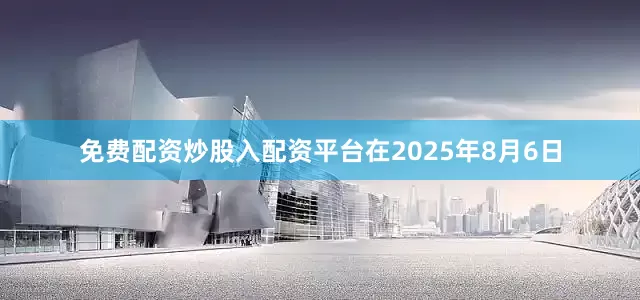 免费配资炒股入配资平台在2025年8月6日