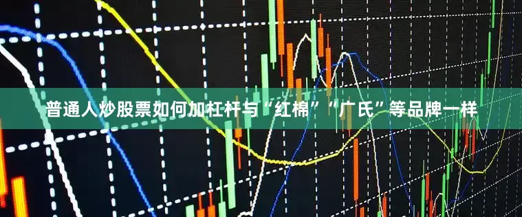 普通人炒股票如何加杠杆与“红棉”“广氏”等品牌一样