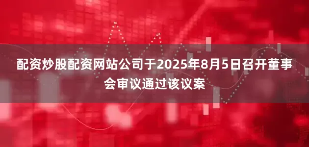 配资炒股配资网站公司于2025年8月5日召开董事会审议通过该议案