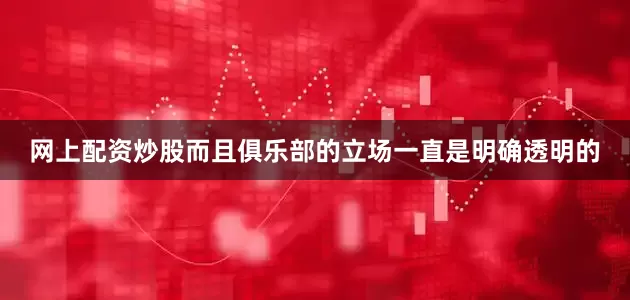 网上配资炒股而且俱乐部的立场一直是明确透明的