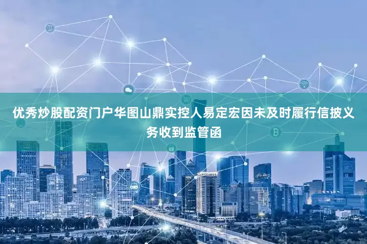 优秀炒股配资门户华图山鼎实控人易定宏因未及时履行信披义务收到监管函