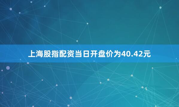 上海股指配资当日开盘价为40.42元