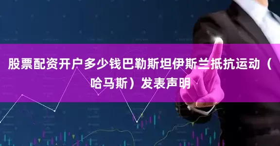 股票配资开户多少钱巴勒斯坦伊斯兰抵抗运动（哈马斯）发表声明