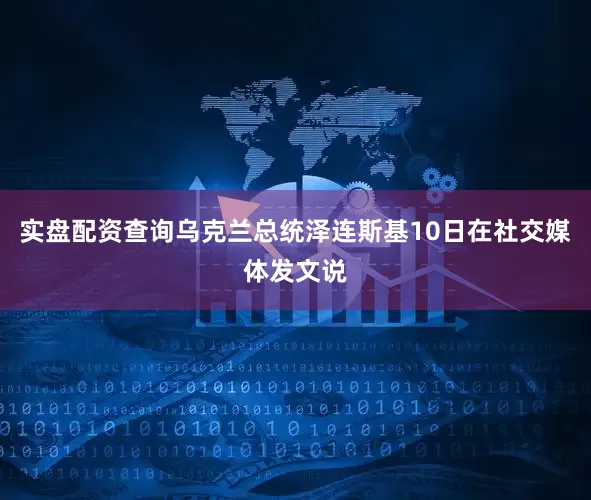 实盘配资查询　　乌克兰总统泽连斯基10日在社交媒体发文说
