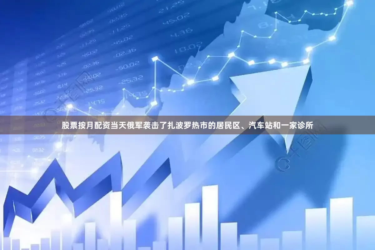 股票按月配资当天俄军袭击了扎波罗热市的居民区、汽车站和一家诊所