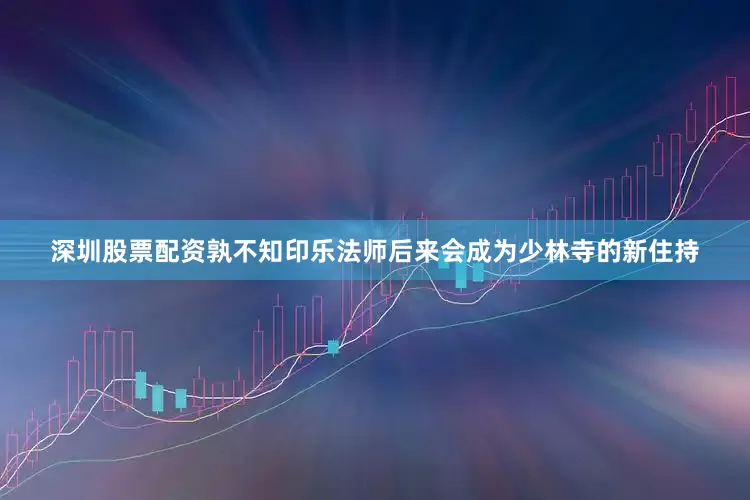 深圳股票配资孰不知印乐法师后来会成为少林寺的新住持