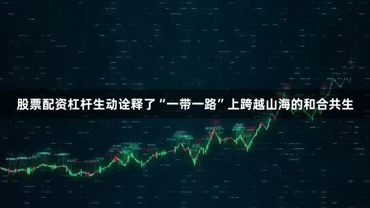 股票配资杠杆生动诠释了“一带一路”上跨越山海的和合共生