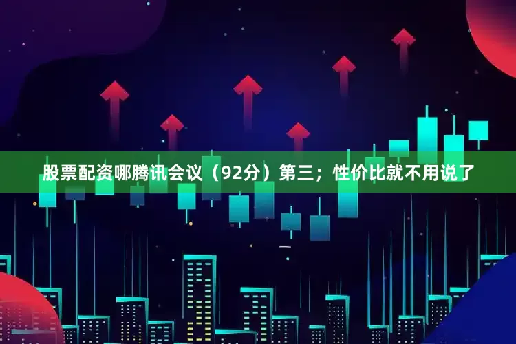 股票配资哪腾讯会议（92分）第三；性价比就不用说了