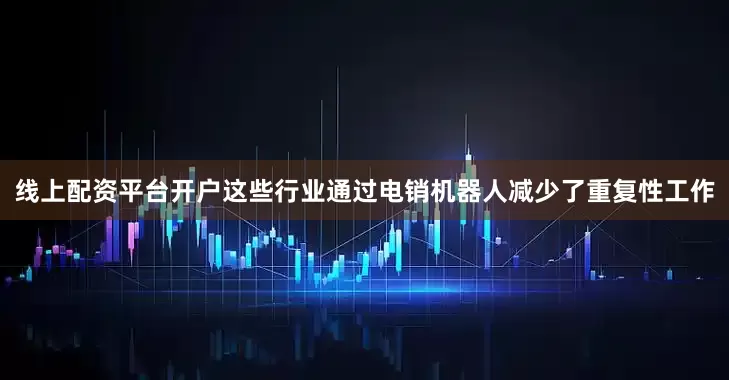 线上配资平台开户这些行业通过电销机器人减少了重复性工作